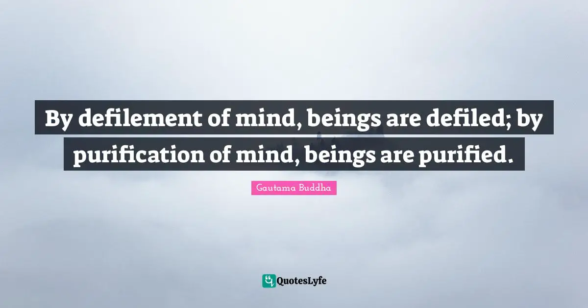 By defilement of mind, beings are defiled; by purification of mind, beings are purified.