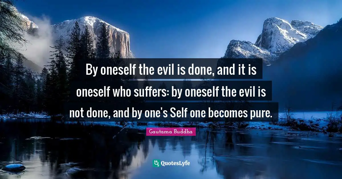 By oneself the evil is done, and it is oneself who suffers: by oneself the evil is not done, and by one's Self one becomes pure.