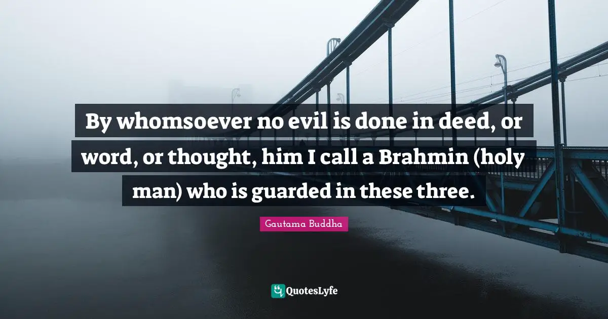 Gautama Buddha Quotes: "By whomsoever no evil is done in deed, or word, or thought, him I call a Brahmin (holy man) who is guarded in these three."