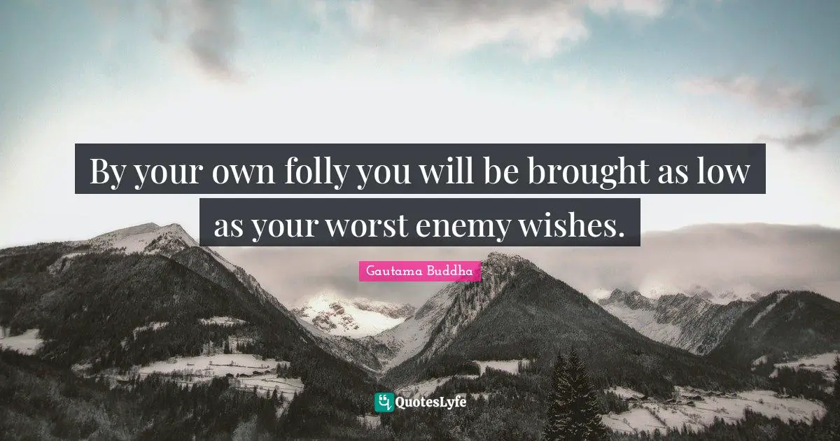 By your own folly you will be brought as low as your worst enemy wishes.