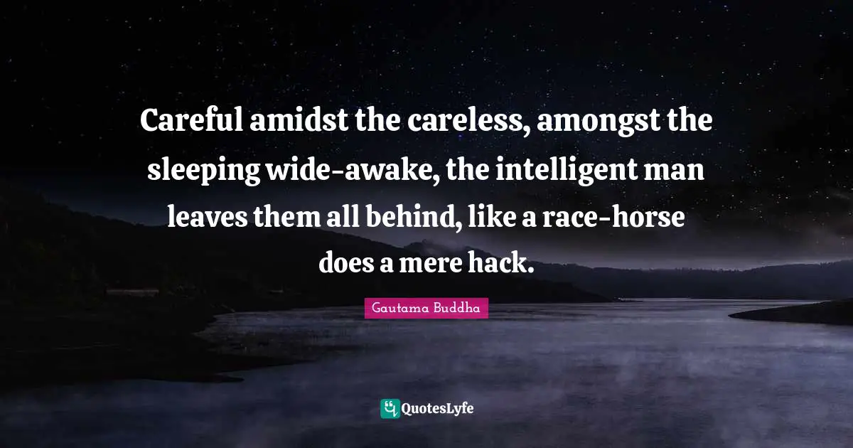 Careful amidst the careless, amongst the sleeping wide-awake, the intelligent man leaves them all behind, like a race-horse does a mere hack.