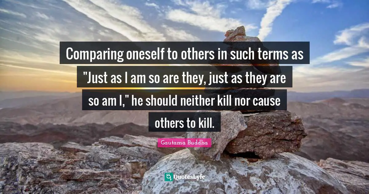 Comparing oneself to others in such terms as "Just as I am so are they, just as they are so am I," he should neither kill nor cause others to kill.