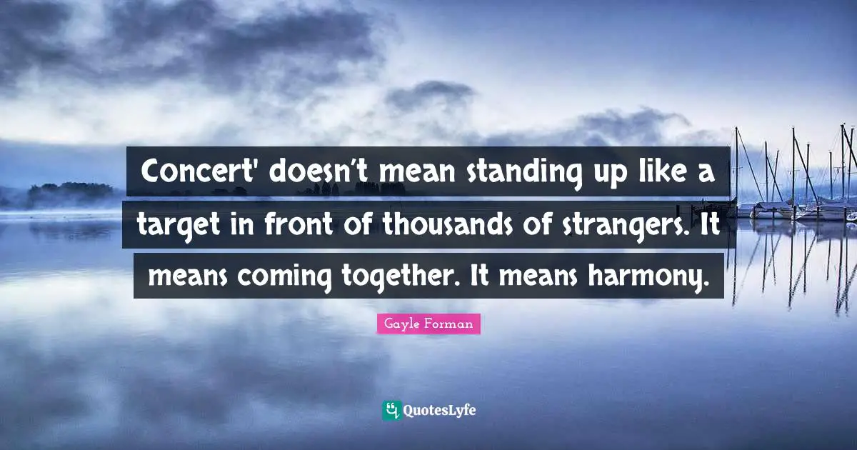 Concert' doesn’t mean standing up like a target in front of thousands of strangers. It means coming together. It means harmony.