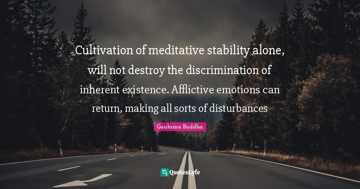 Cultivation of meditative stability alone, will not destroy the discrimination of inherent existence. Afflictive emotions can return, making all sorts of disturbances