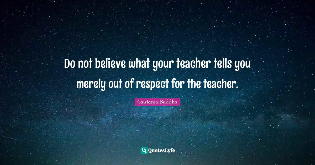 Do not believe what your teacher tells you merely out of respect for the teacher.