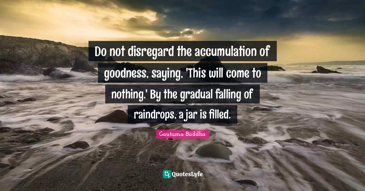 Raindrops Quotes: "Do not disregard the accumulation of goodness, saying, 'This will come to nothing.' By the gradual falling of raindrops, a jar is filled."