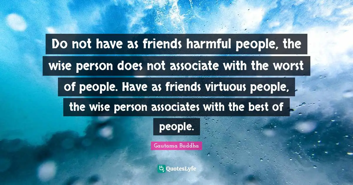 Do not have as friends harmful people, the wise person does not associate with the worst of people. Have as friends virtuous people, the wise person associates with the best of people.