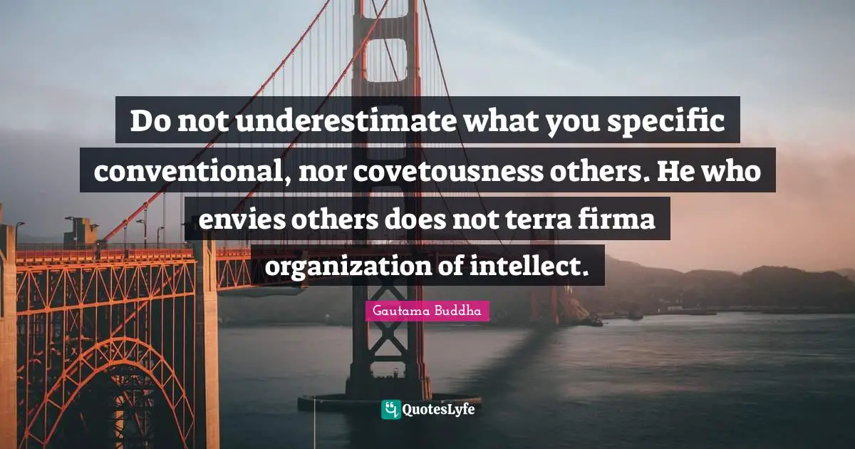 Do not underestimate what you specific conventional, nor covetousness others. He who envies others does not terra firma organization of intellect.