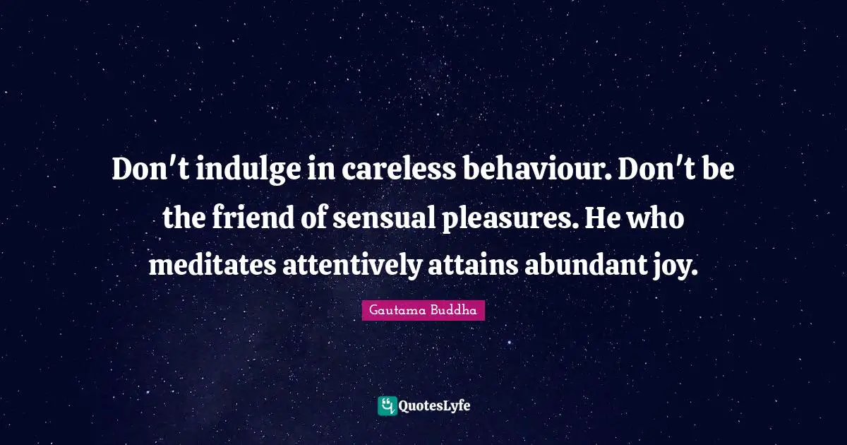Don't indulge in careless behaviour. Don't be the friend of sensual pleasures. He who meditates attentively attains abundant joy.