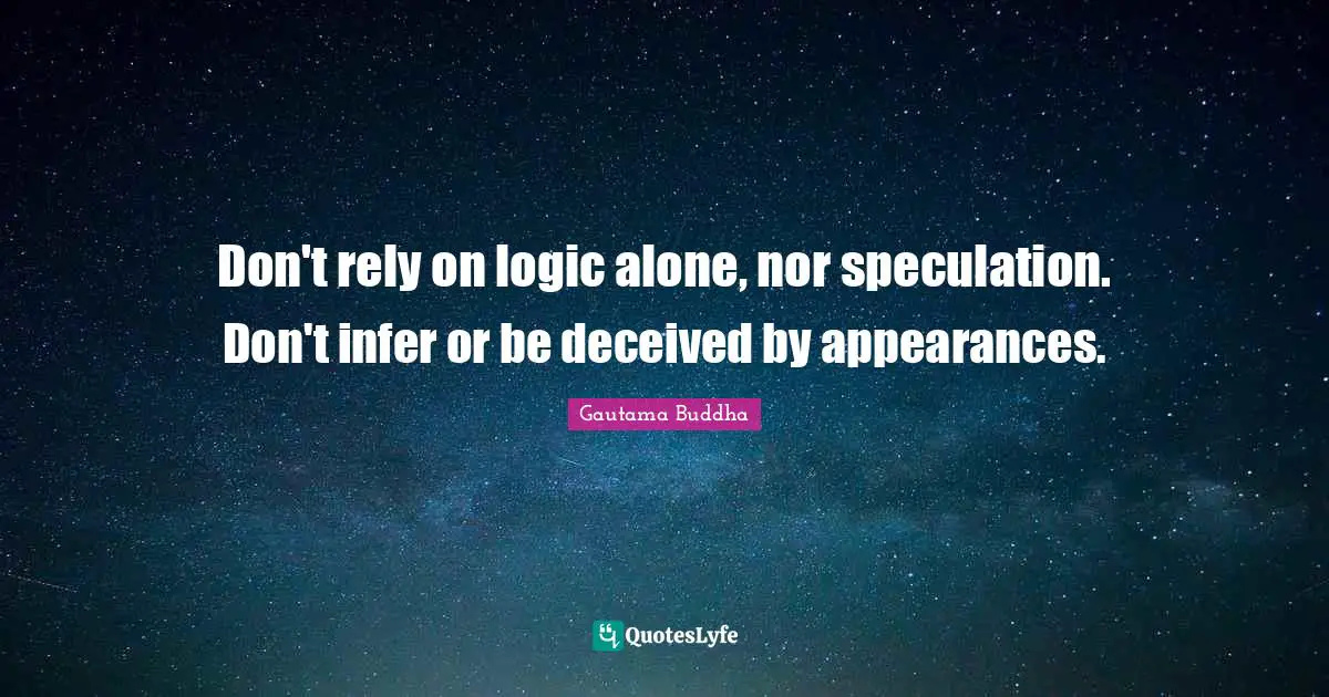 Don't rely on logic alone, nor speculation. Don't infer or be deceived by appearances.