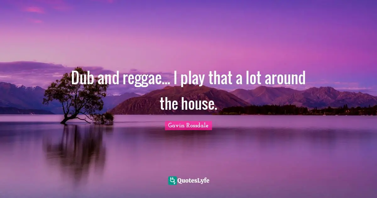 Gavin Rossdale Quotes: "Dub and reggae... I play that a lot around the house."