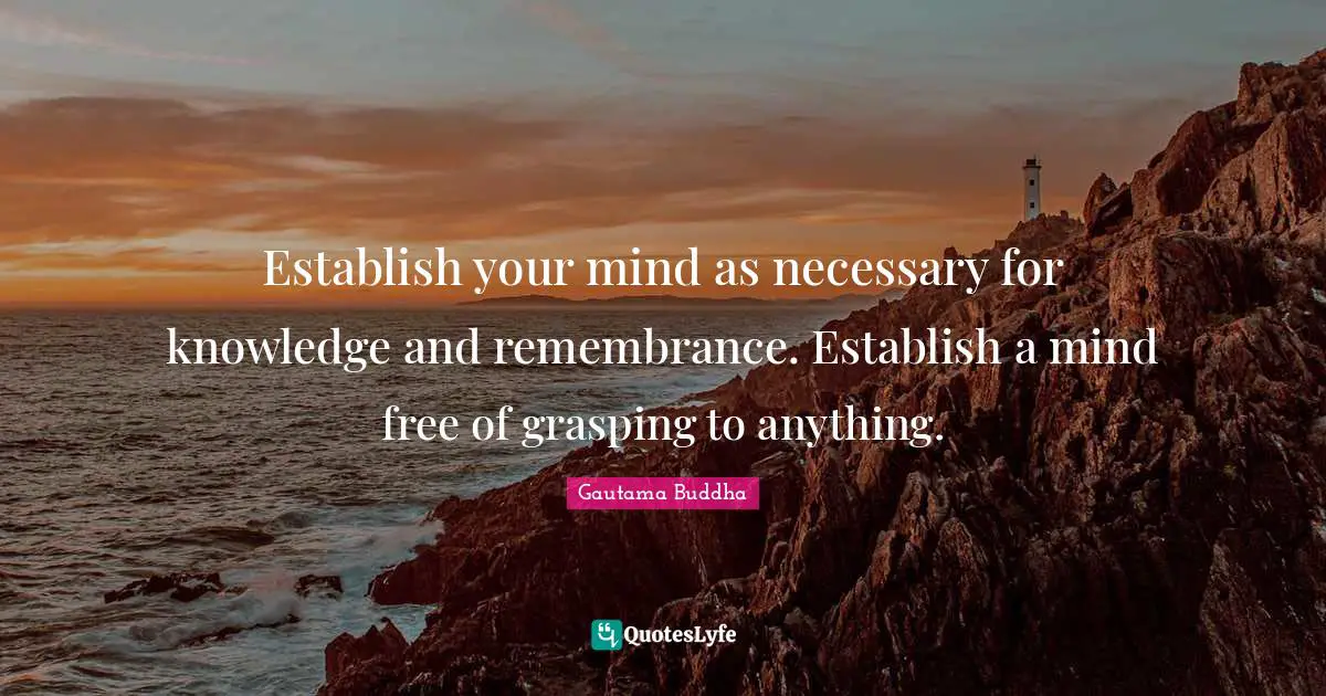Grasping Quotes: "Establish your mind as necessary for knowledge and remembrance. Establish a mind free of grasping to anything."