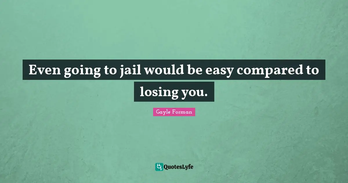 Even going to jail would be easy compared to losing you.