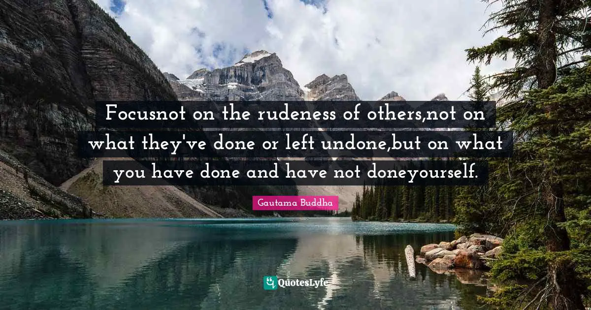 Focusnot on the rudeness of others,not on what they've done or left undone,but on what you have done and have not doneyourself.