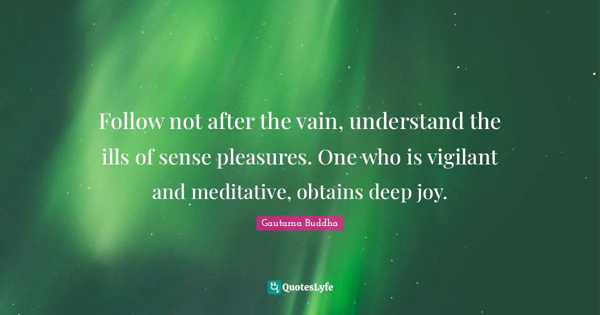 Follow not after the vain, understand the ills of sense pleasures. One who is vigilant and meditative, obtains deep joy.