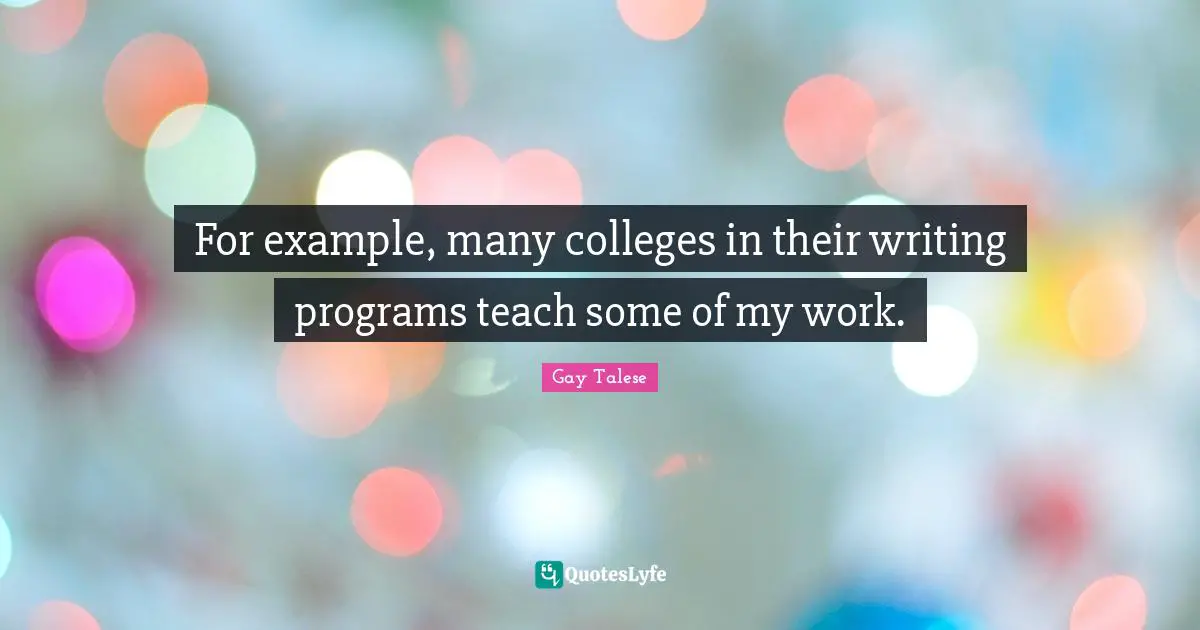 For example, many colleges in their writing programs teach some of my work.