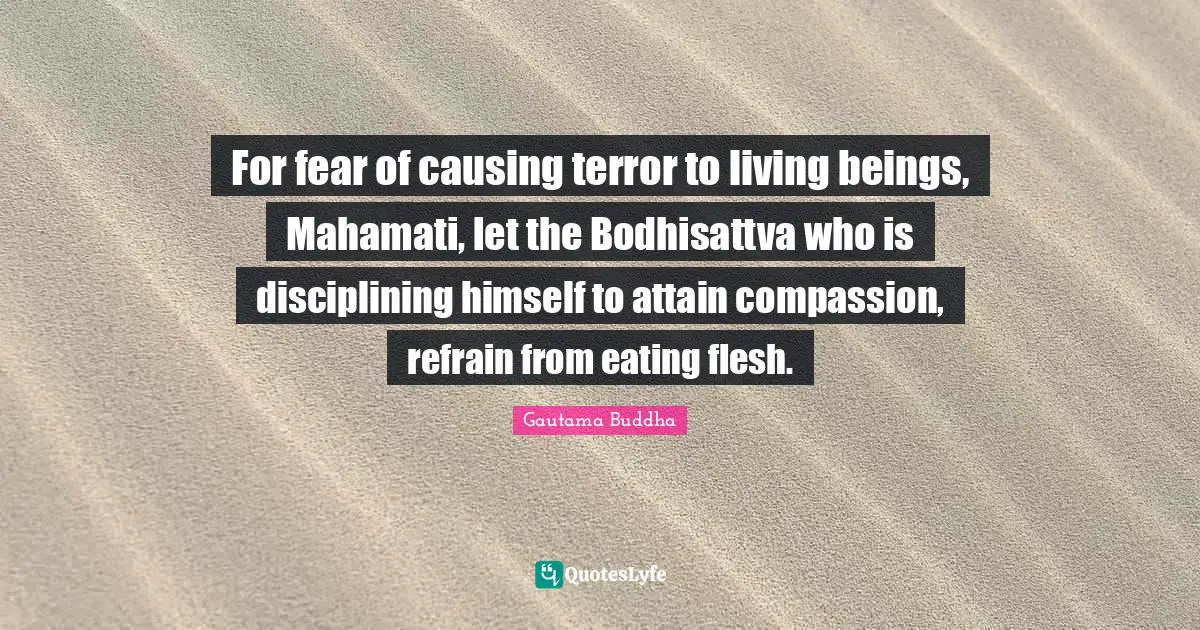 For fear of causing terror to living beings, Mahamati, let the Bodhisattva who is disciplining himself to attain compassion, refrain from eating flesh.