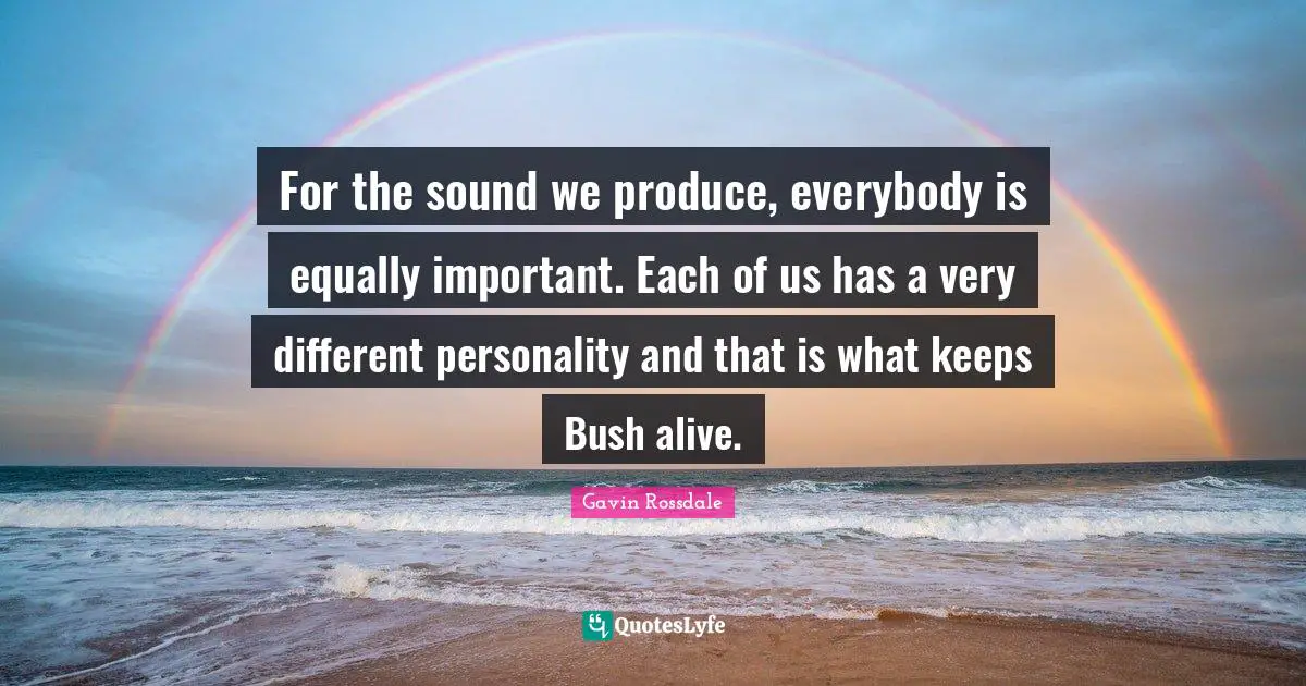 Gavin Rossdale Quotes: "For the sound we produce, everybody is equally important. Each of us has a very different personality and that is what keeps Bush alive."