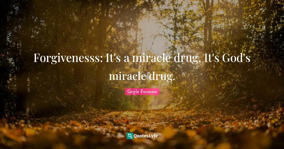 Forgivenesss: It's a miracle drug. It's God's miracle drug.