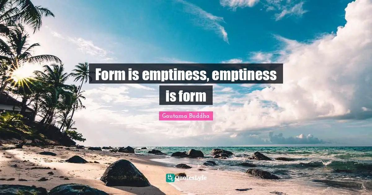 Emptiness Quotes: "Form is emptiness, emptiness is form"