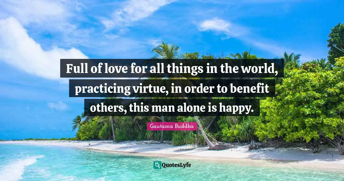 Full of love for all things in the world, practicing virtue, in order to benefit others, this man alone is happy.