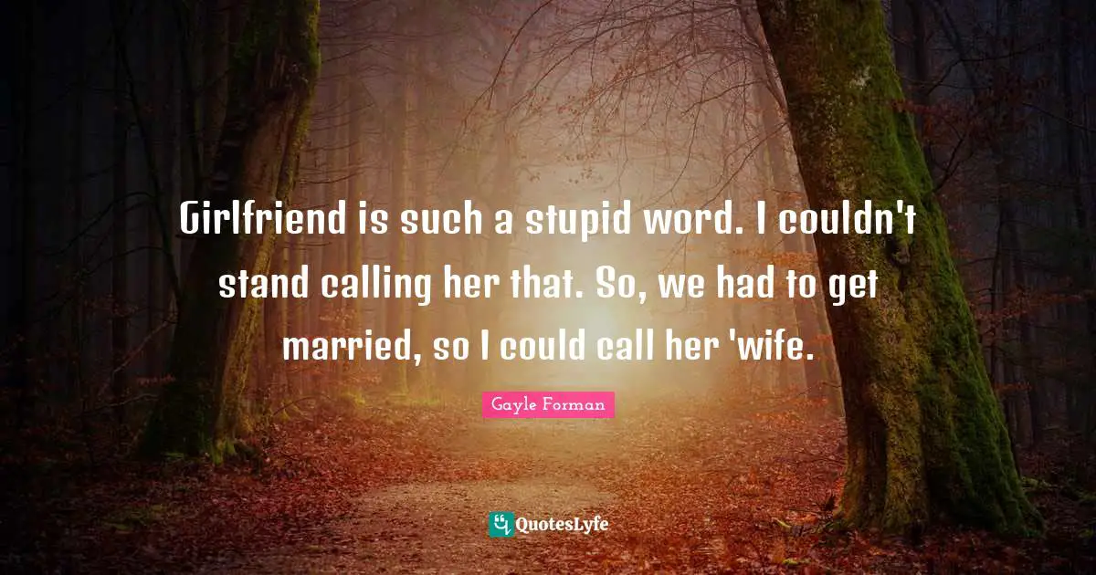 Girlfriend is such a stupid word. I couldn't stand calling her that. So, we had to get married, so I could call her 'wife.