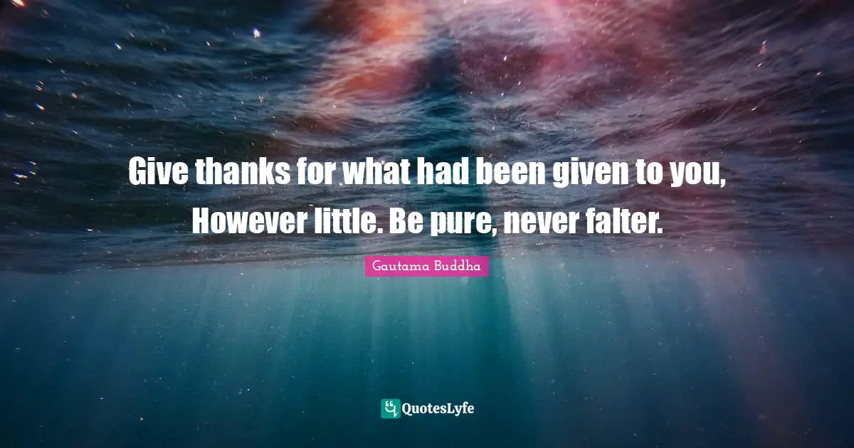Give thanks for what had been given to you, However little. Be pure, never falter.