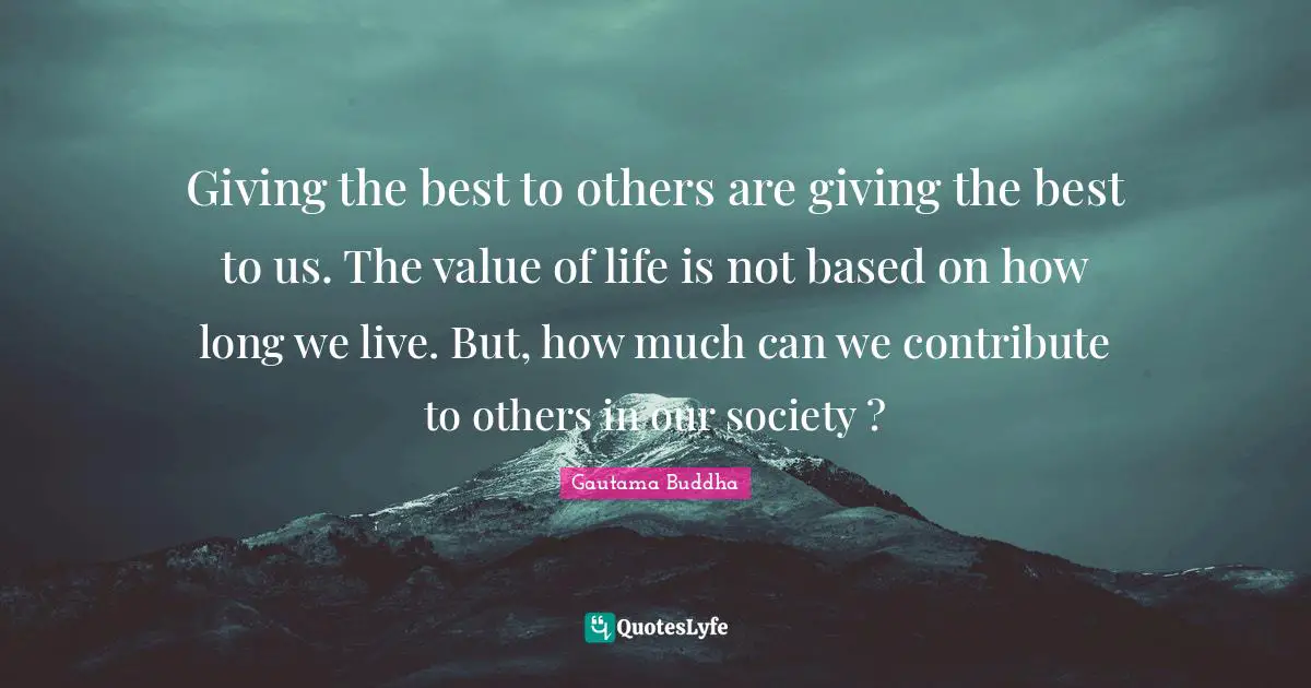 Value Of Life Quotes: "Giving the best to others are giving the best to us. The value of life is not based on how long we live. But, how much can we contribute to others in our society ?"