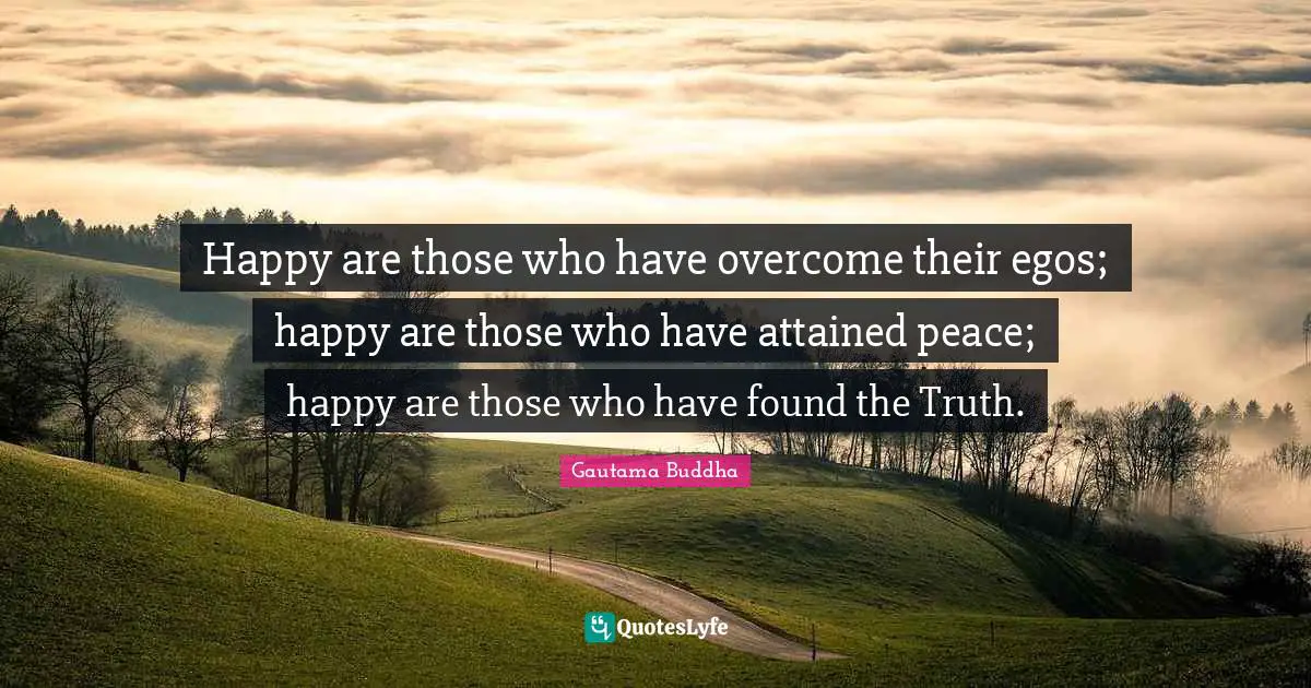 Happy are those who have overcome their egos; happy are those who have attained peace; happy are those who have found the Truth.