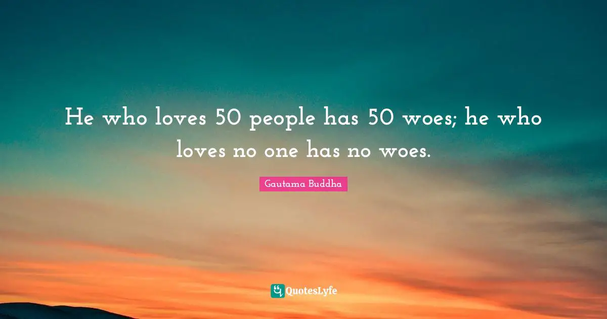 He who loves 50 people has 50 woes; he who loves no one has no woes.