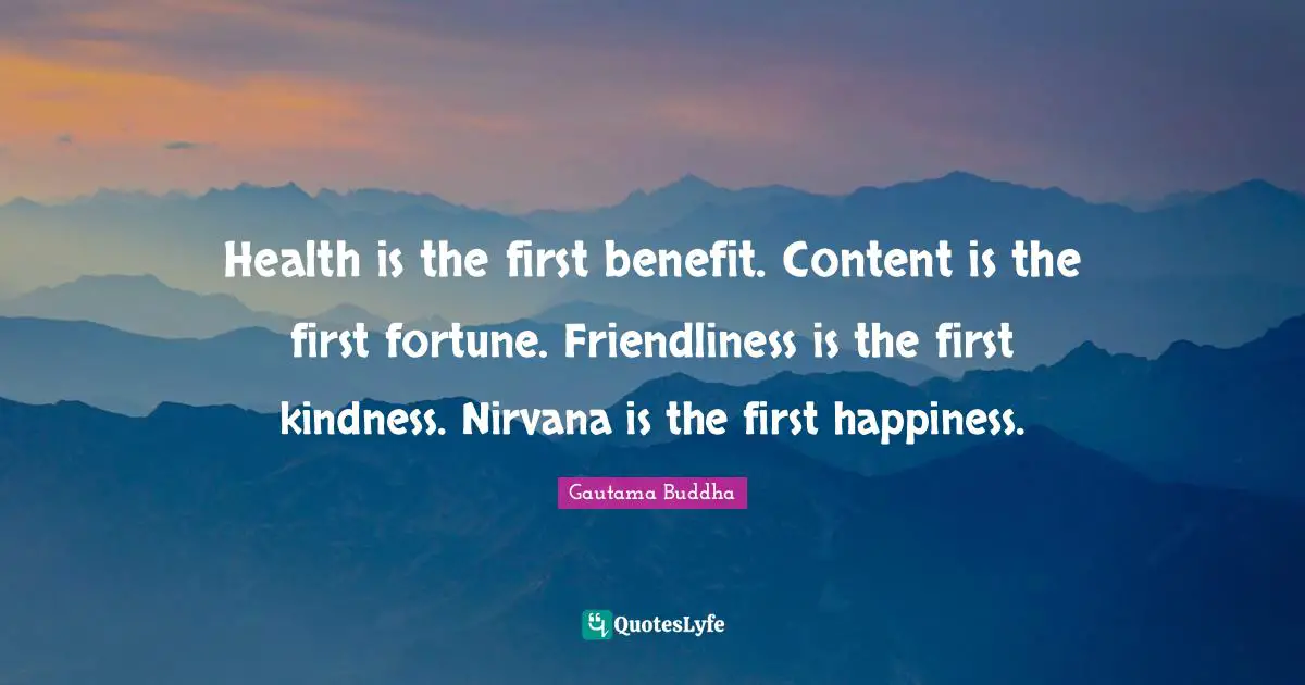 Health is the first benefit. Content is the first fortune. Friendliness is the first kindness. Nirvana is the first happiness.