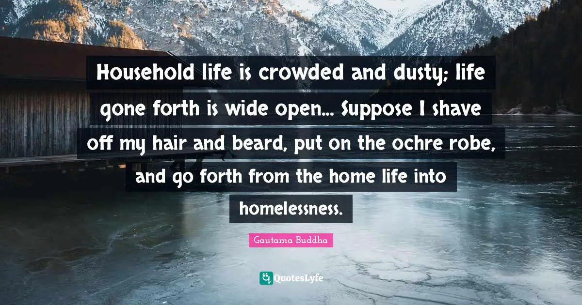 Homelessness Quotes: "Household life is crowded and dusty; life gone forth is wide open... Suppose I shave off my hair and beard, put on the ochre robe, and go forth from the home life into homelessness."