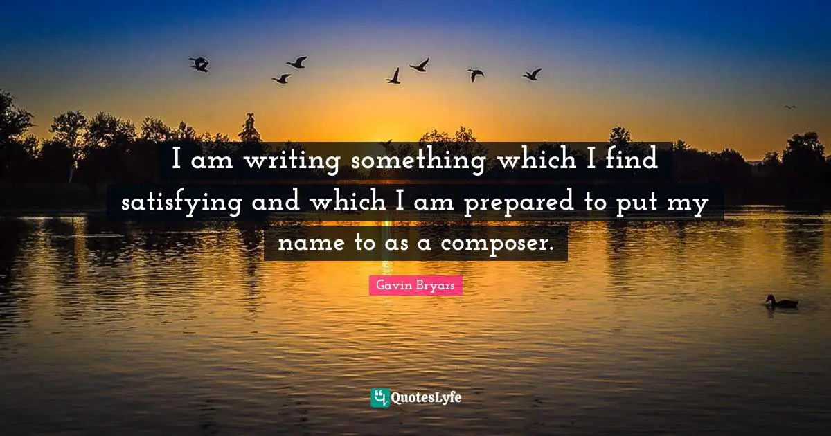 I am writing something which I find satisfying and which I am prepared to put my name to as a composer.