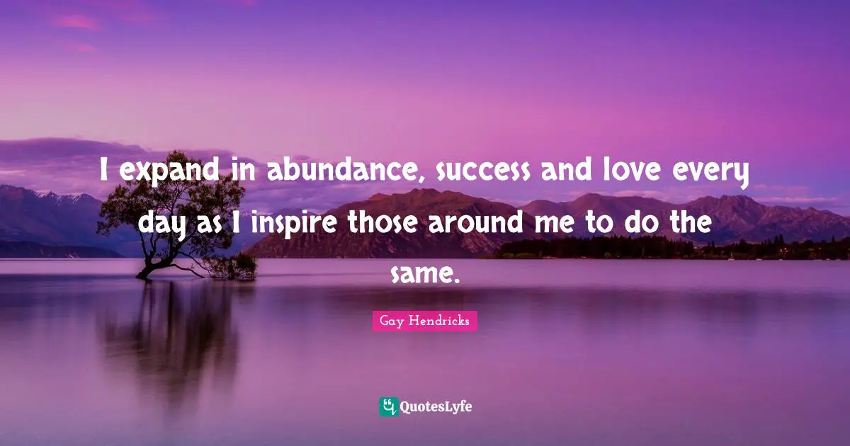 Gay Hendricks Quotes: "I expand in abundance, success and love every day as I inspire those around me to do the same."