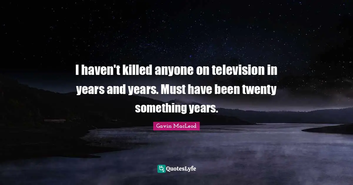 I haven't killed anyone on television in years and years. Must have been twenty something years.