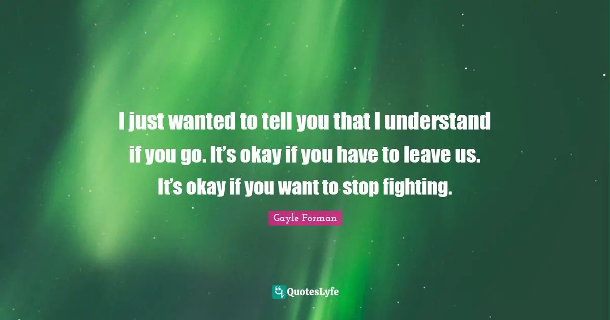 I just wanted to tell you that I understand if you go. It’s okay if you have to leave us. It’s okay if you want to stop fighting.