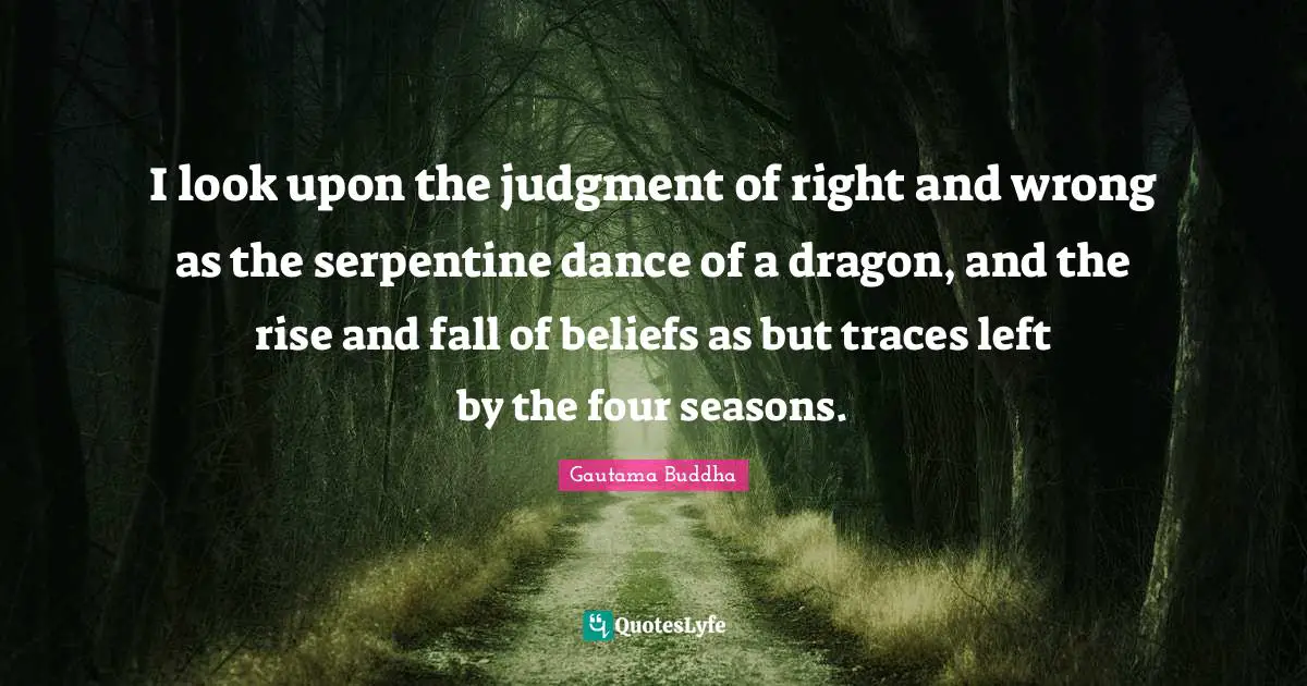I look upon the judgment of right and wrong as the serpentine dance of a dragon, and the rise and fall of beliefs as but traces left by the four seasons.