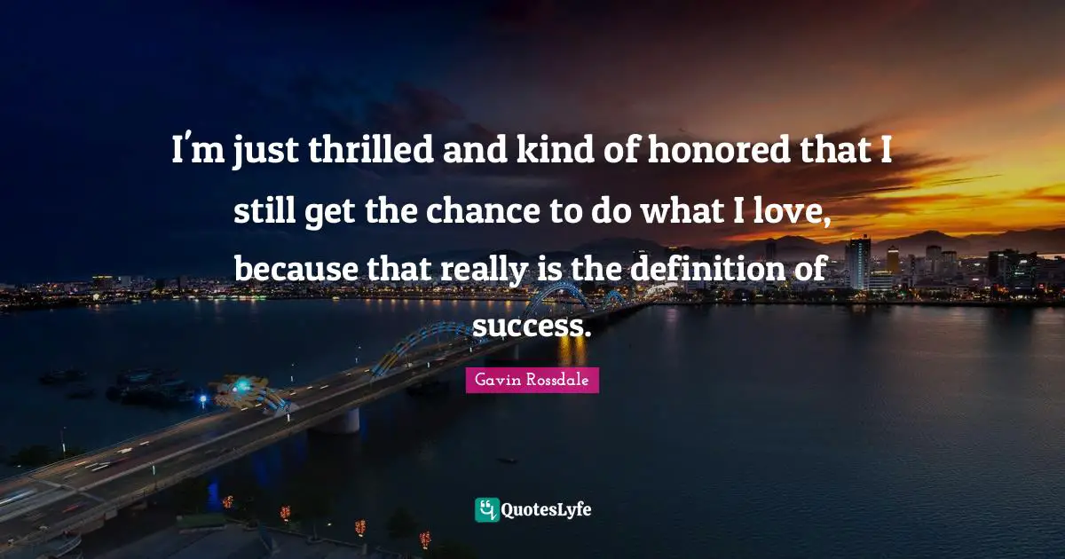 Gavin Rossdale Quotes: "I'm just thrilled and kind of honored that I still get the chance to do what I love, because that really is the definition of success."