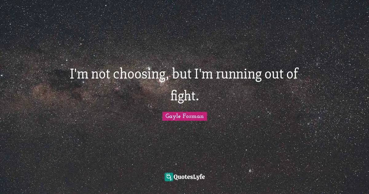 I'm not choosing, but I'm running out of fight.