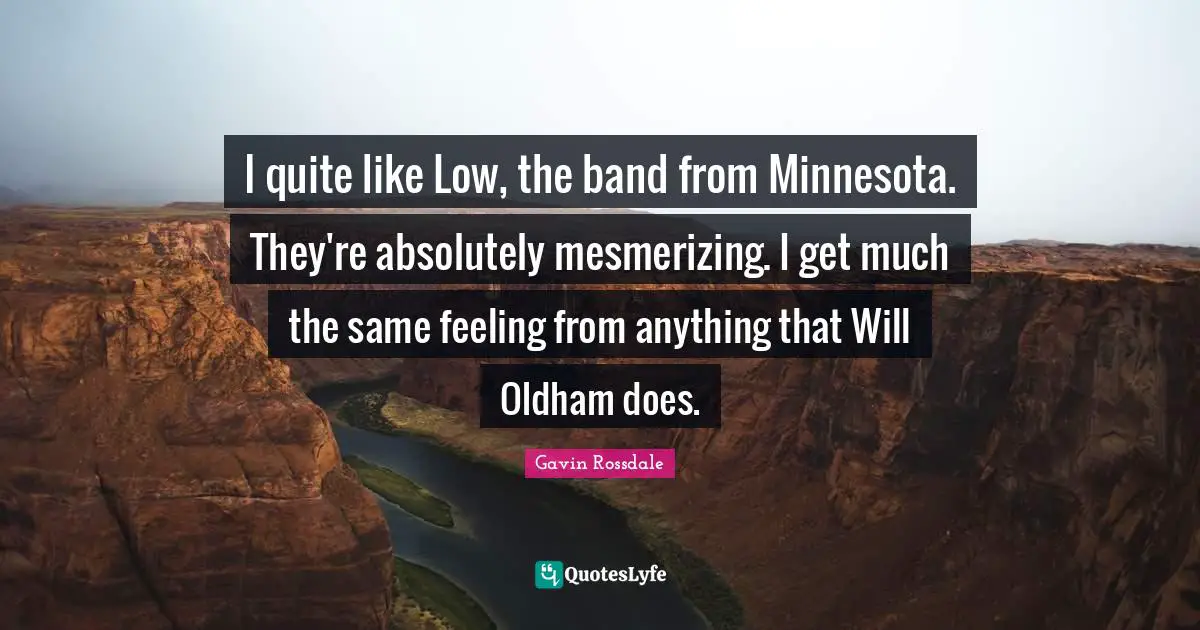 Band Quotes: "I quite like Low, the band from Minnesota. They're absolutely mesmerizing. I get much the same feeling from anything that Will Oldham does."
