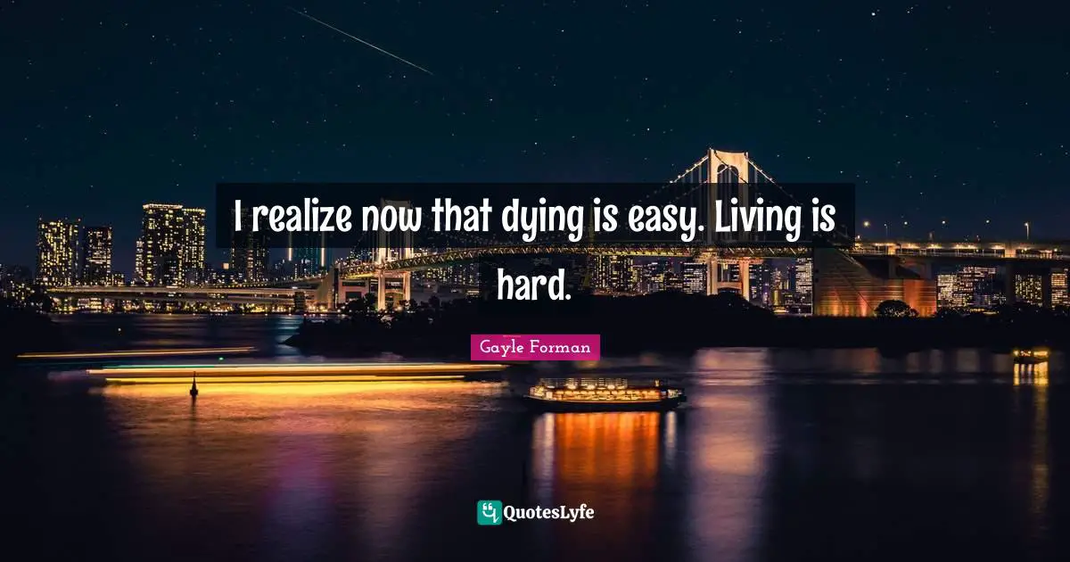 I realize now that dying is easy. Living is hard.