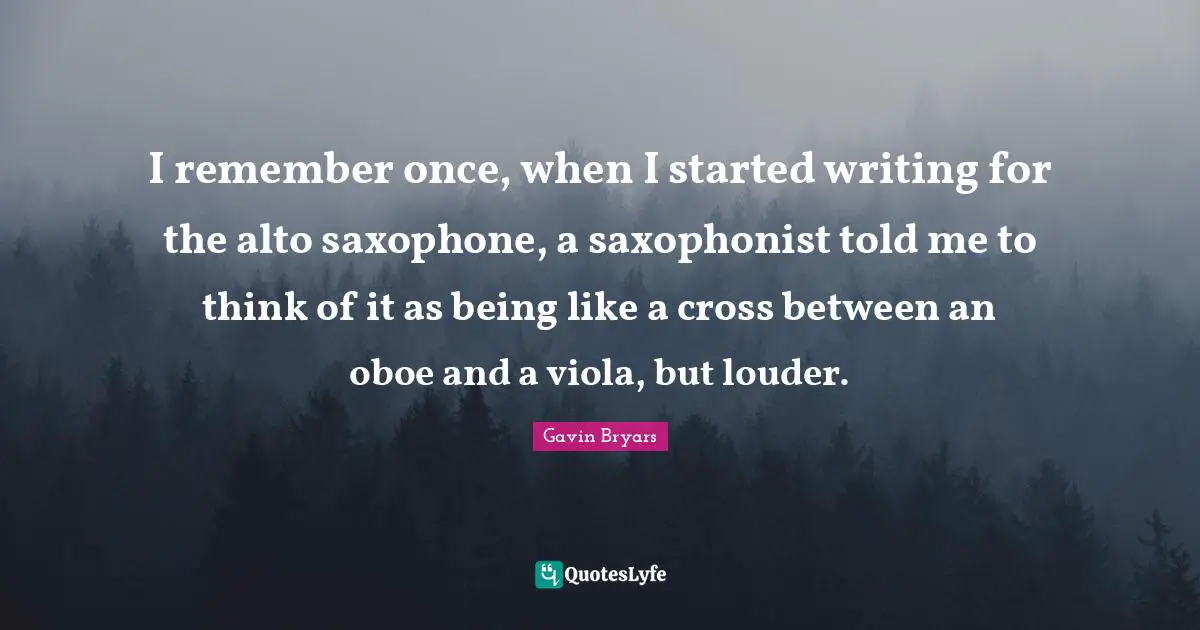 Oboes Quotes: "I remember once, when I started writing for the alto saxophone, a saxophonist told me to think of it as being like a cross between an oboe and a viola, but louder."