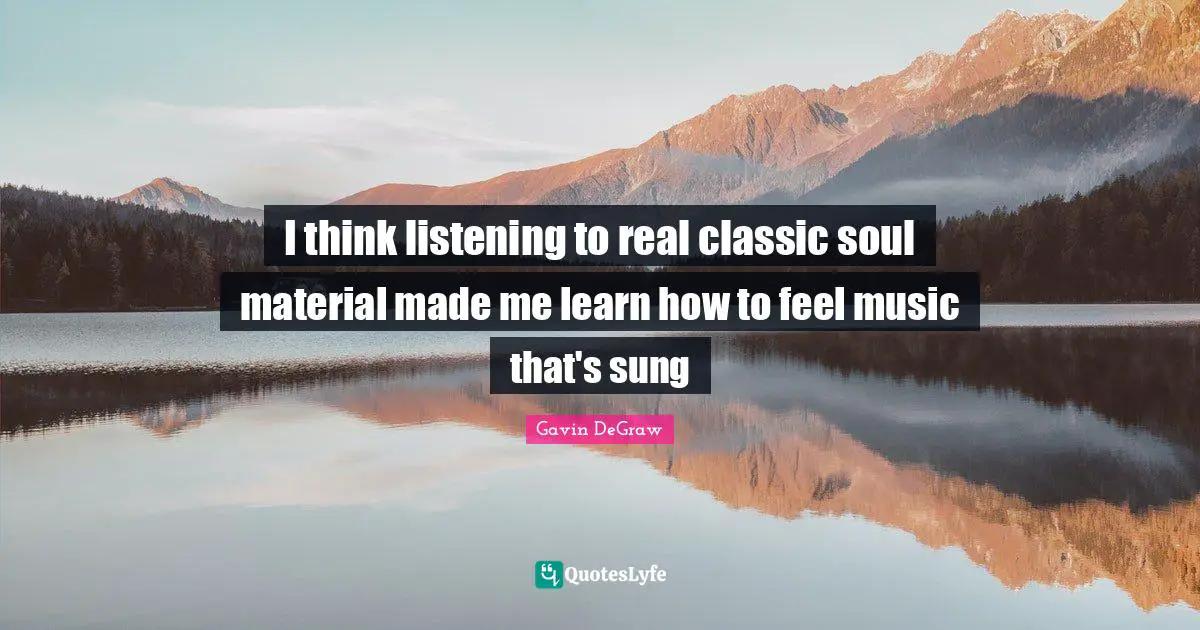 Gavin DeGraw Quotes: "I think listening to real classic soul material made me learn how to feel music that's sung"