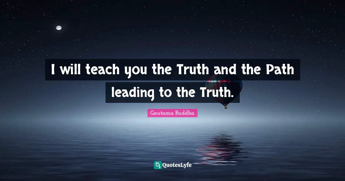 I will teach you the Truth and the Path leading to the Truth.