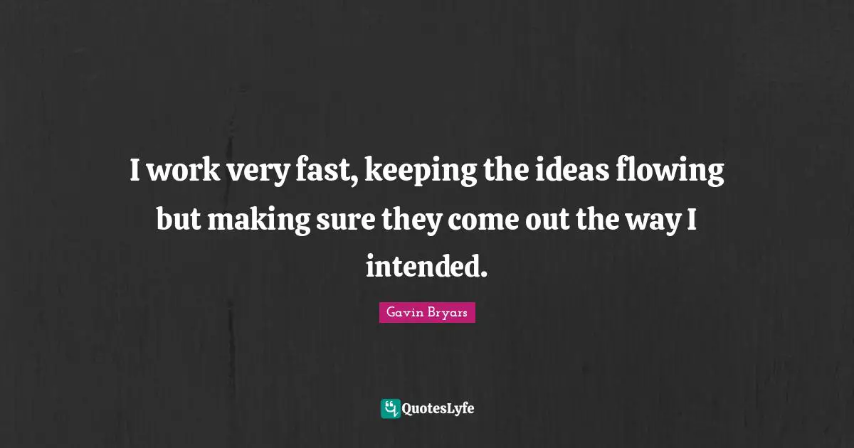 I work very fast, keeping the ideas flowing but making sure they come out the way I intended.