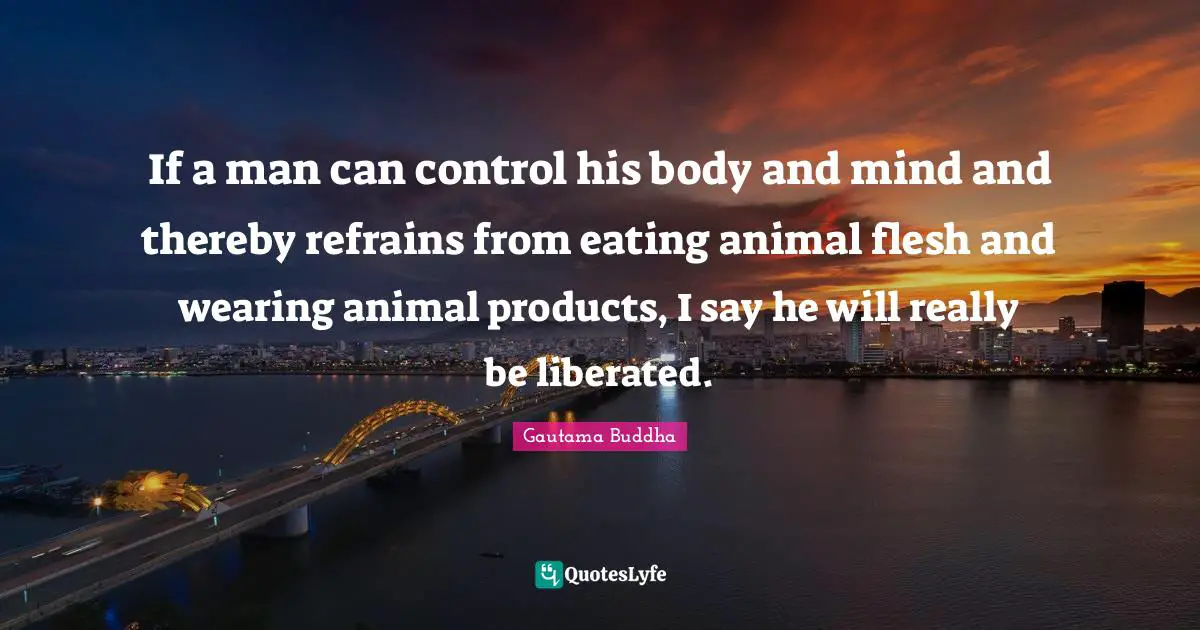 If a man can control his body and mind and thereby refrains from eating animal flesh and wearing animal products, I say he will really be liberated.