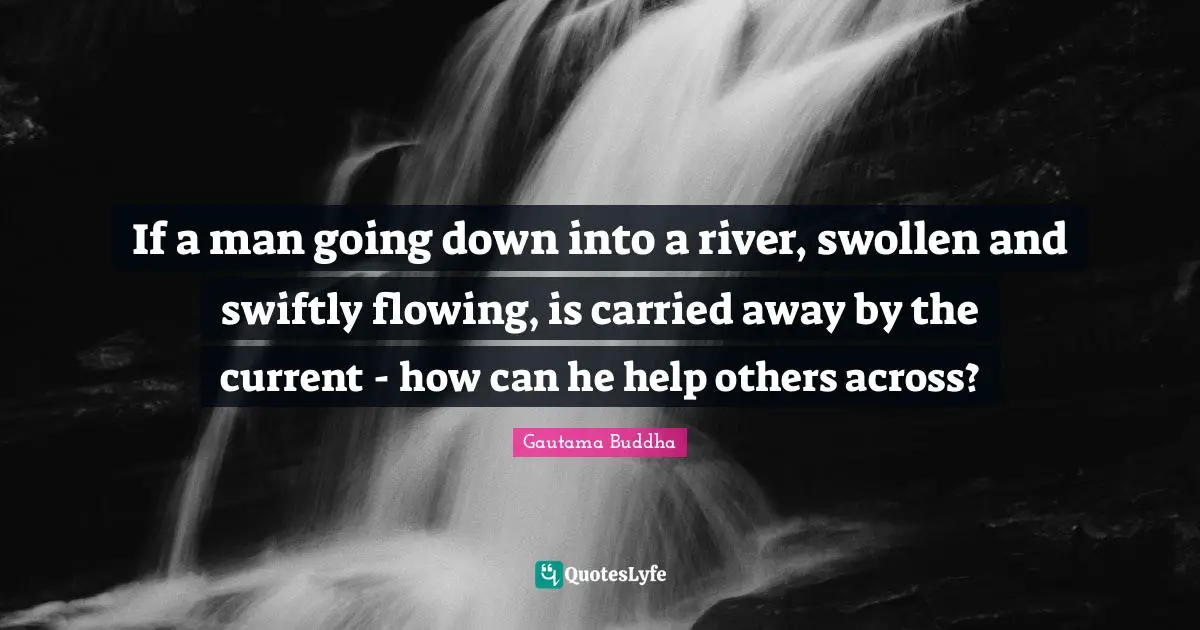Swollen Quotes: "If a man going down into a river, swollen and swiftly flowing, is carried away by the current - how can he help others across?"