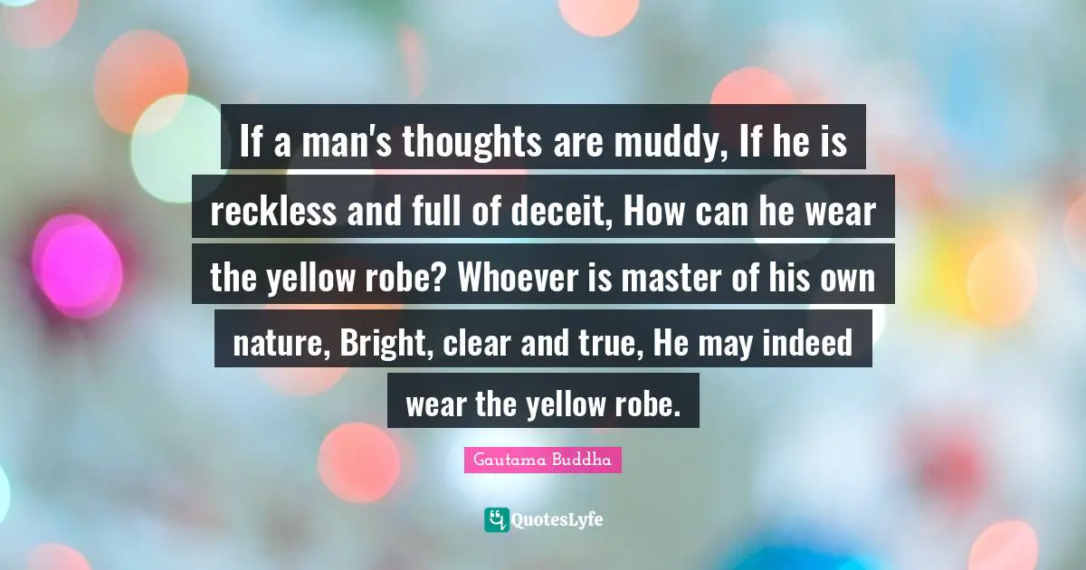 Muddy Quotes: "If a man's thoughts are muddy, If he is reckless and full of deceit, How can he wear the yellow robe? Whoever is master of his own nature, Bright, clear and true, He may indeed wear the yellow robe."