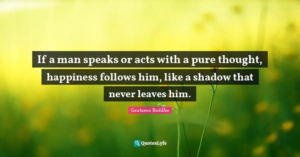 Thoughtful Quotes: "If a man speaks or acts with a pure thought, happiness follows him, like a shadow that never leaves him."