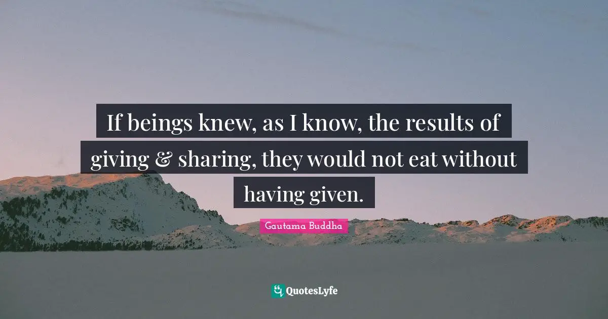 If beings knew, as I know, the results of giving & sharing, they would not eat without having given.